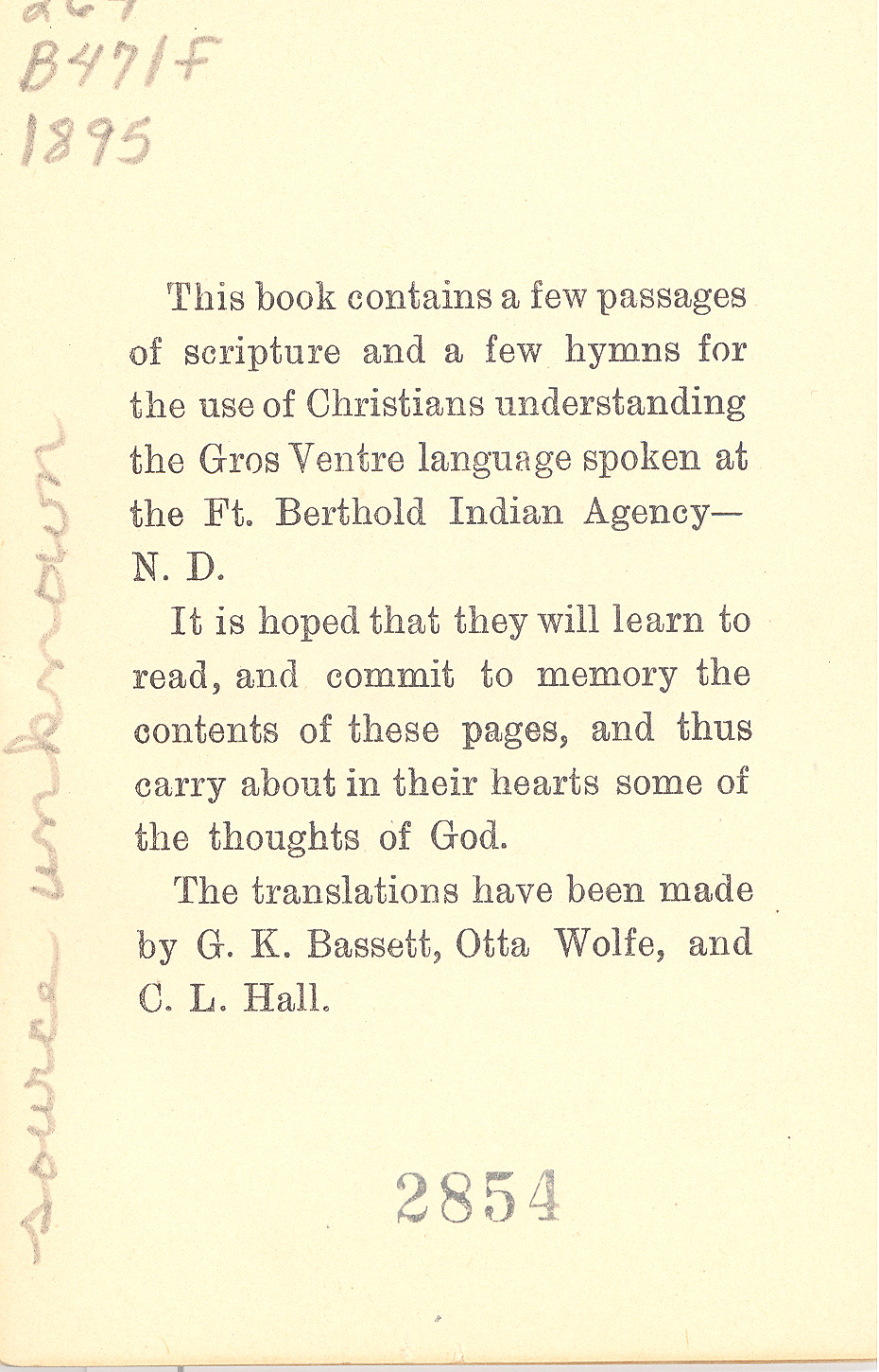 Hidatsa Hymns. The Reverend Hall and members of his staff collaborated with interpreters to translate Christian Hymns and prayers into Hidatsa (Gros Ventre) language. As the missionaries learned the language and translated the religious hymns from English into Hidatsa, they also preserved the language of the Hidatsas.