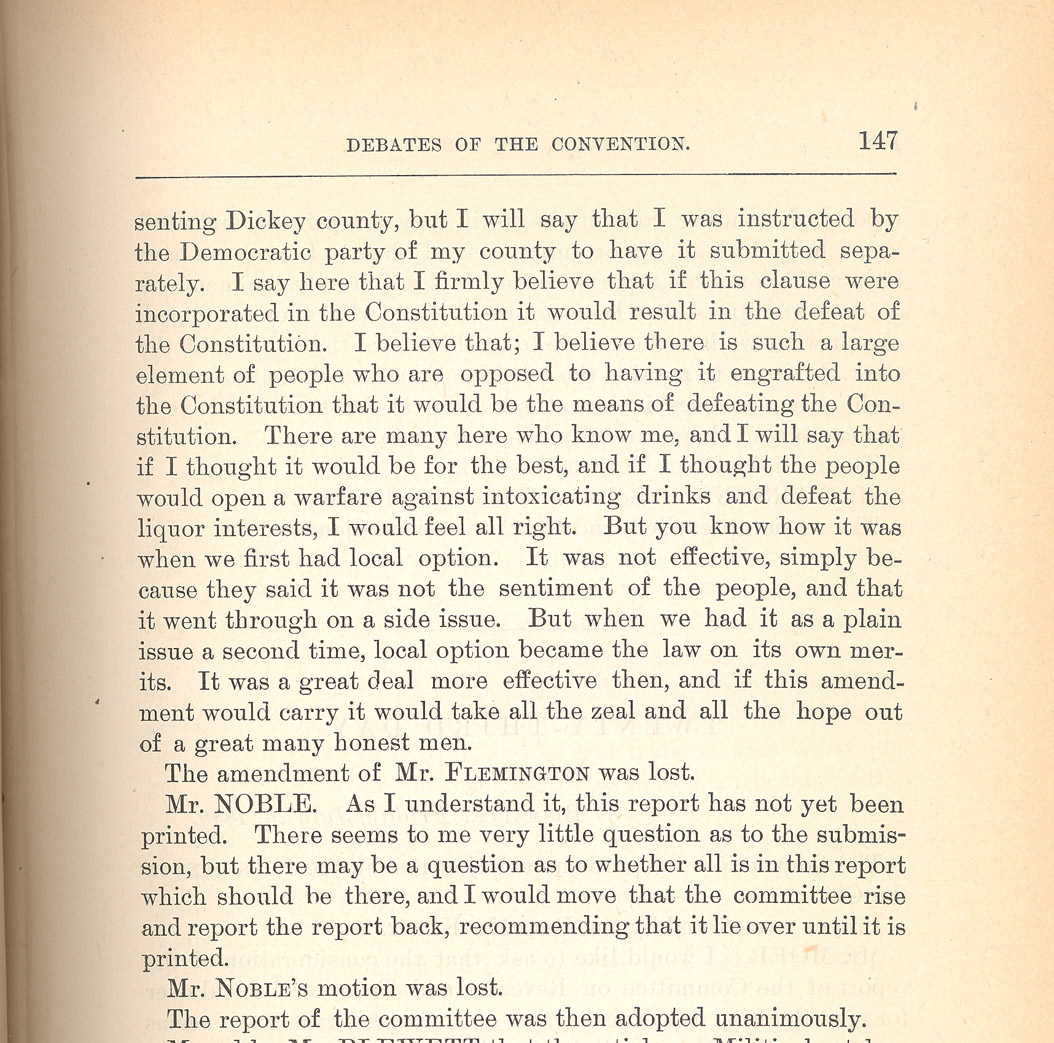 The delegates to the Constitutional Convention debated two issues concerning prohibition (or temperance as it was also called.)  One issue was whether or not prohibition should be written into the constitution. Instead of a constitutional clause, the state could pass laws limiting the manufacture and use of alcohol. The delegates decided to include prohibition in the Constitution. The other issue was how to present the prohibition issue to the voters. The delegates decided to have the prohibition clause voted on separately. 