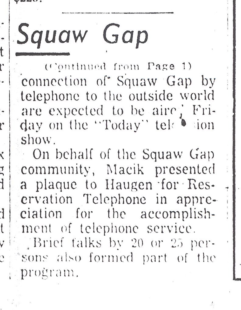 Squaw Gap. The Minot Daily News reported on the opening of the Reservation Telephone Co-op line for Squaw Gap on December 15, 1971. It was the first time that the ranching community of Squaw Gap had telephone service. The news was reported all over the United States including the NBC-TV Today Show and a front page article in the Wall Street Journal. The residents of Squaw Gap were simply happy to have telephone service.